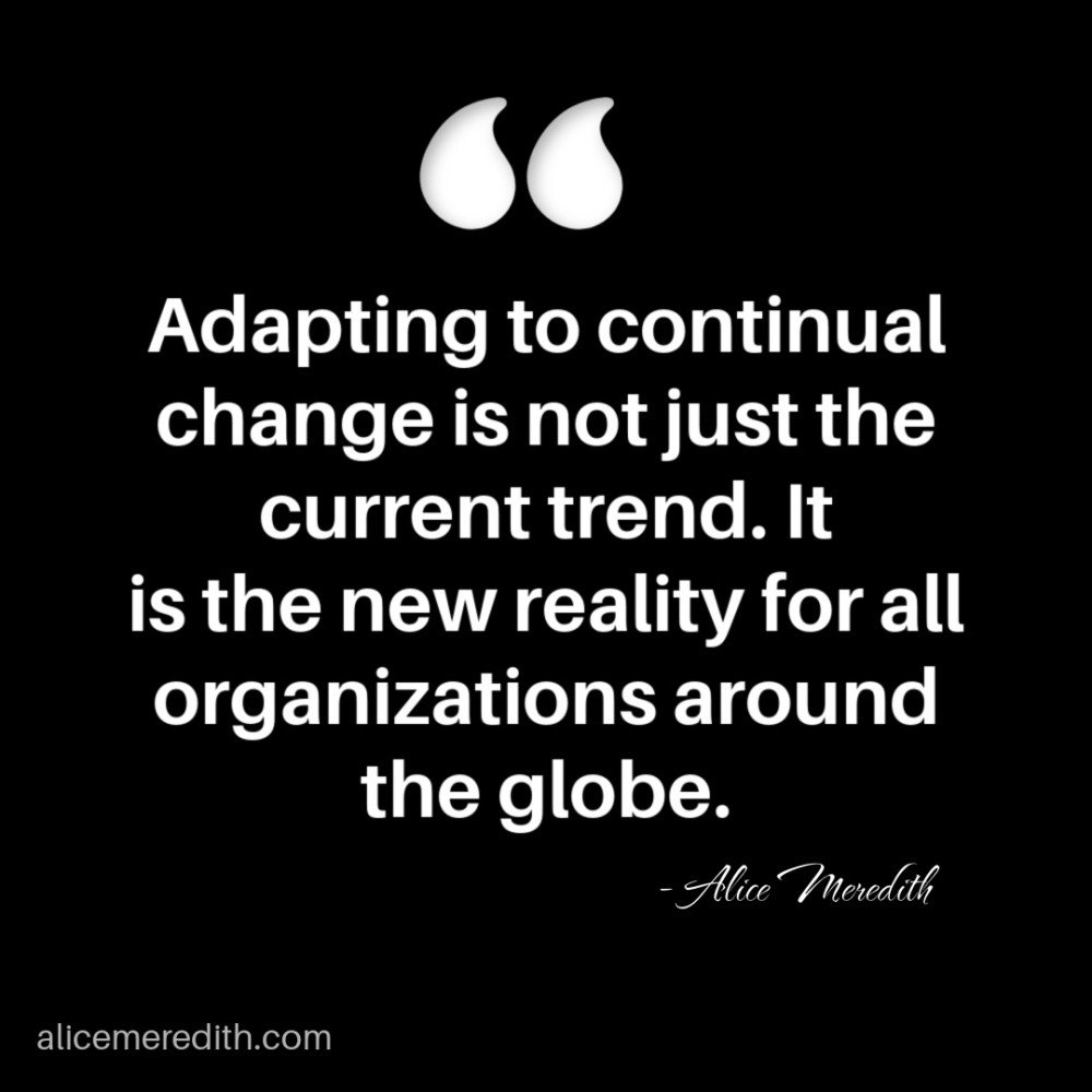Adapting to continual change is not just the trend. It is the new reality for all organizations around the globe.  Quote by Alice Meredith